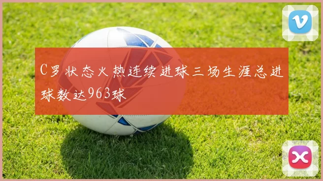 C罗状态火热连续进球三场生涯总进球数达963球