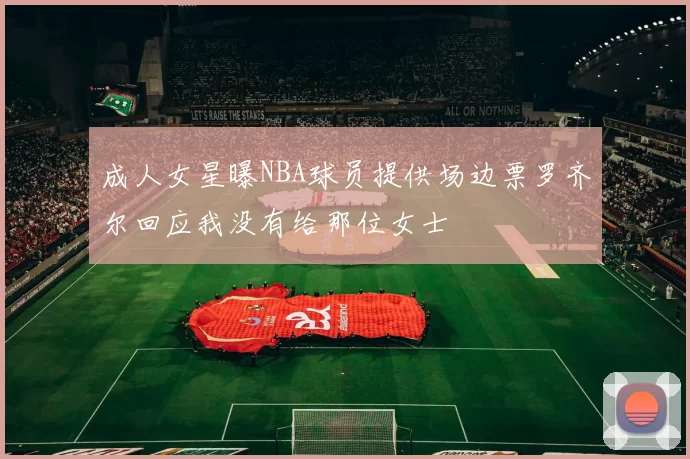 成人女星曝NBA球员提供场边票罗齐尔回应我没有给那位女士