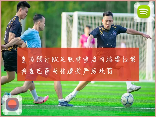 皇马预计欧足联将重启内格雷拉案调查巴萨或将遭受严厉处罚