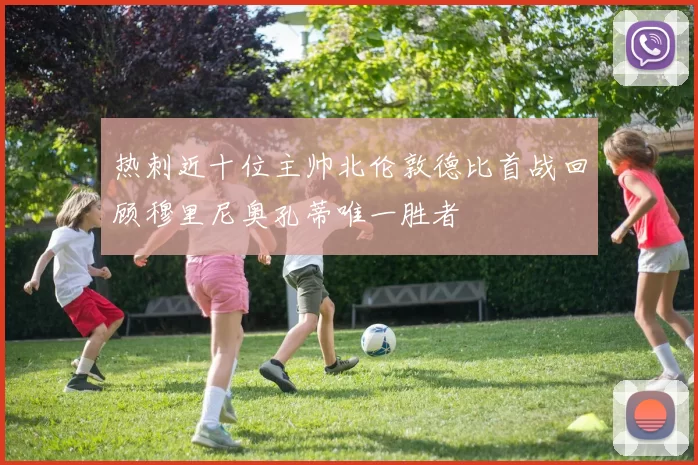 热刺近十位主帅北伦敦德比首战回顾穆里尼奥孔蒂唯一胜者