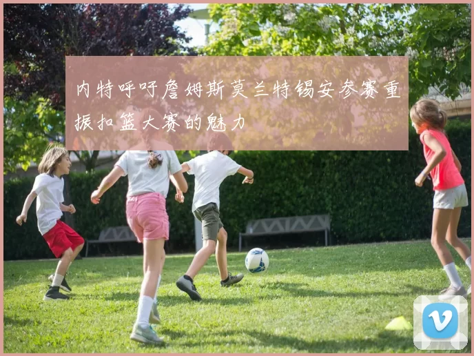 内特呼吁詹姆斯莫兰特锡安参赛重振扣篮大赛的魅力