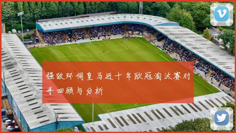 强敌环伺皇马近十年欧冠淘汰赛对手回顾与分析