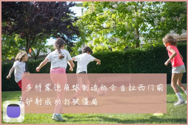 多特蒙德角球制造机会吉拉西门前铲射成功打破僵局