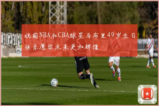 祝前NBA和CBA球星马布里49岁生日快乐愿你未来更加辉煌