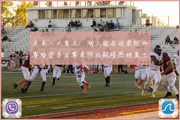 未来八大看点：湖人能否逆袭附加赛哈登季后赛表现成疑塔图姆复出能否助力球队