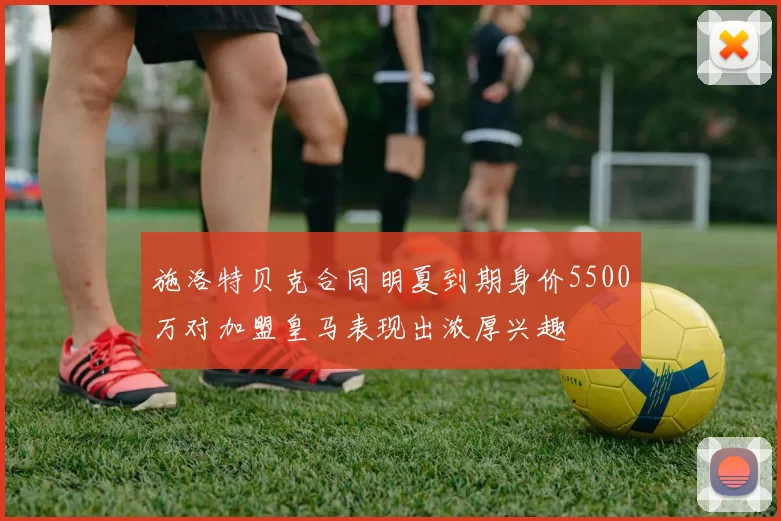 施洛特贝克合同明夏到期身价5500万对加盟皇马表现出浓厚兴趣