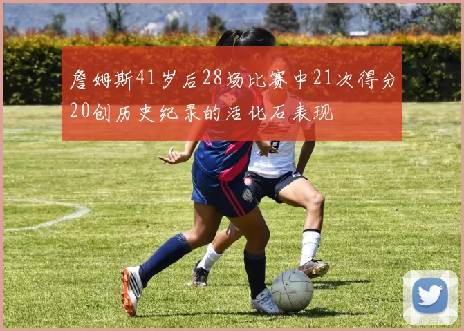 詹姆斯41岁后28场比赛中21次得分20创历史纪录的活化石表现