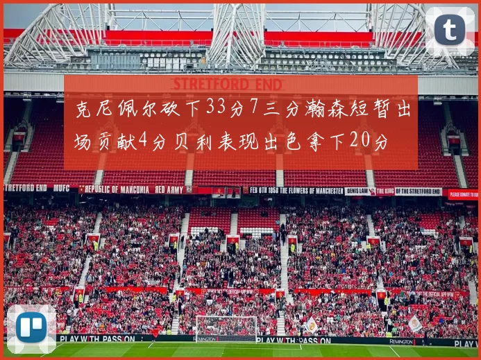克尼佩尔砍下33分7三分瀚森短暂出场贡献4分贝利表现出色拿下20分