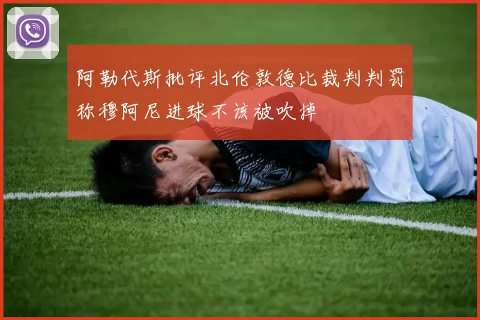阿勒代斯批评北伦敦德比裁判判罚称穆阿尼进球不该被吹掉