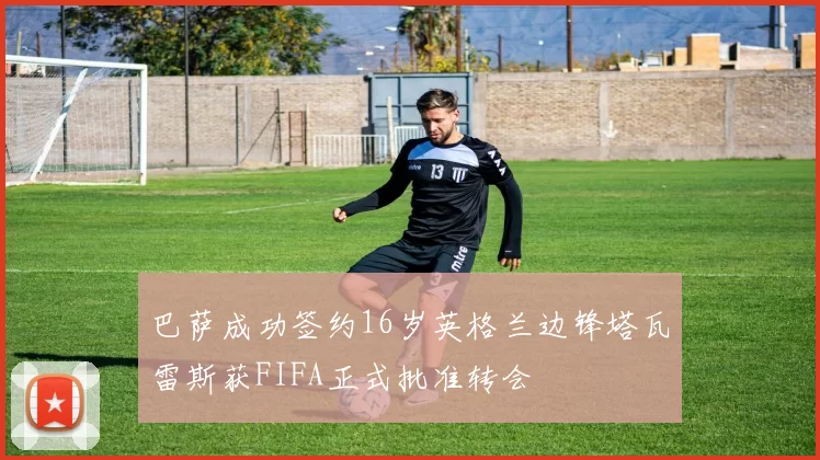 巴萨成功签约16岁英格兰边锋塔瓦雷斯获FIFA正式批准转会