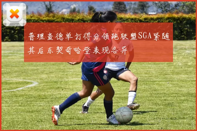 普理查德单打得分领跑联盟SGA紧随其后东契奇哈登表现各异