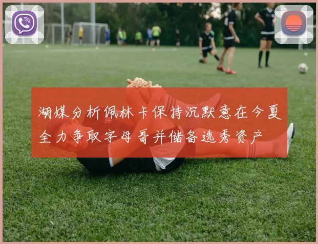 湖媒分析佩林卡保持沉默意在今夏全力争取字母哥并储备选秀资产