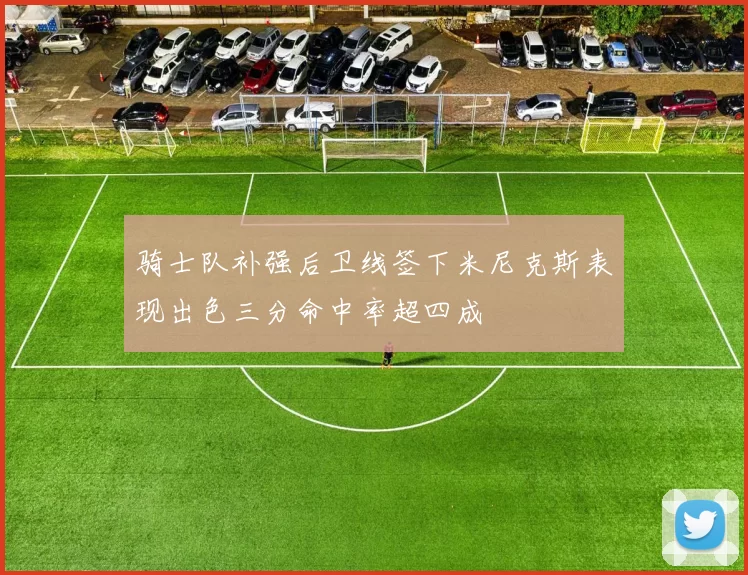 骑士队补强后卫线签下米尼克斯表现出色三分命中率超四成