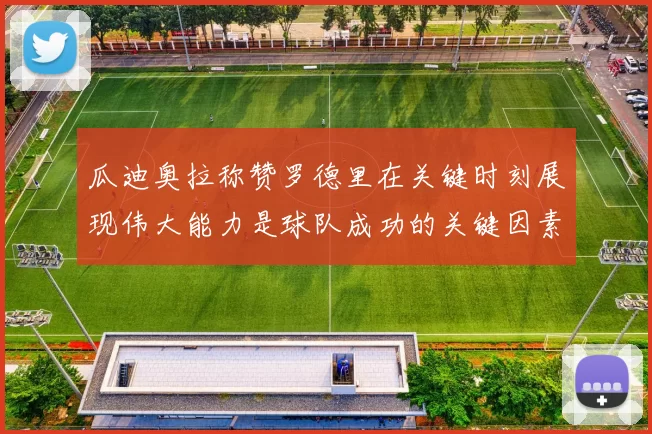 瓜迪奥拉称赞罗德里在关键时刻展现伟大能力是球队成功的关键因素