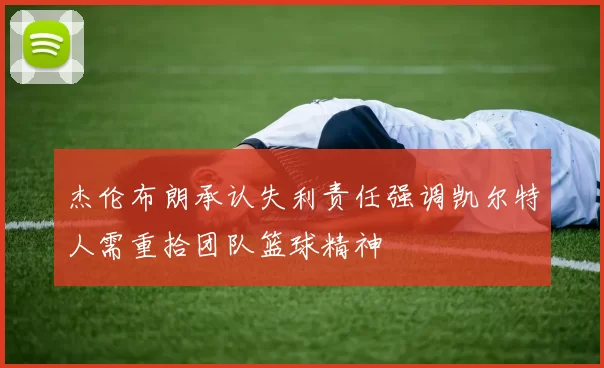 杰伦布朗承认失利责任强调凯尔特人需重拾团队篮球精神
