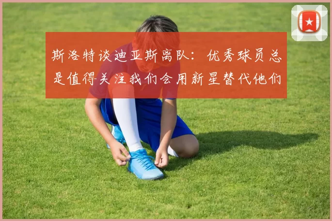 斯洛特谈迪亚斯离队：优秀球员总是值得关注我们会用新星替代他们