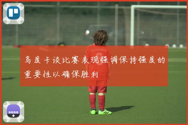 乌度卡谈比赛表现强调保持强度的重要性以确保胜利