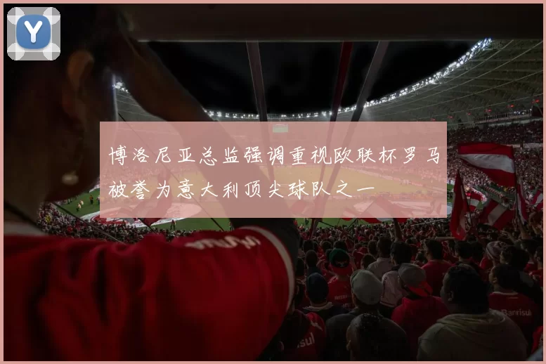 博洛尼亚总监强调重视欧联杯罗马被誉为意大利顶尖球队之一