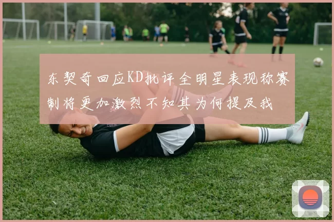 东契奇回应KD批评全明星表现称赛制将更加激烈不知其为何提及我