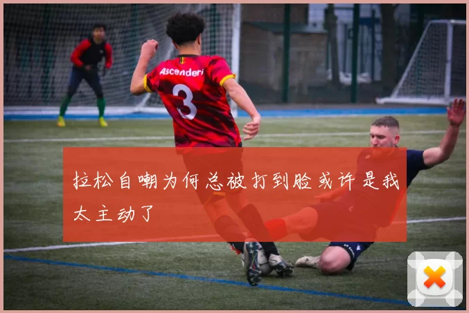 拉松自嘲为何总被打到脸或许是我太主动了