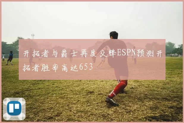 开拓者与爵士再度交锋ESPN预测开拓者胜率高达653
