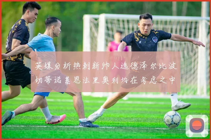 英媒分析热刺新帅人选德泽尔比波切蒂诺基恩法里奥利均在考虑之中