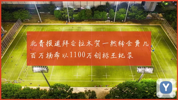 北青报道拜合拉木贺一然转会费几百万杨希以1100万创标王纪录