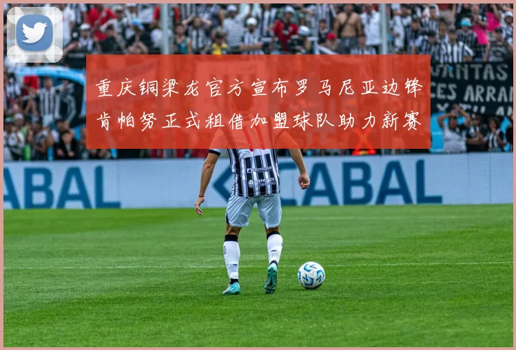 重庆铜梁龙官方宣布罗马尼亚边锋肯帕努正式租借加盟球队助力新赛季