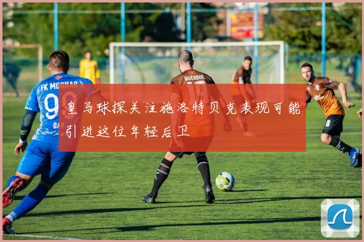 皇马球探关注施洛特贝克表现可能引进这位年轻后卫