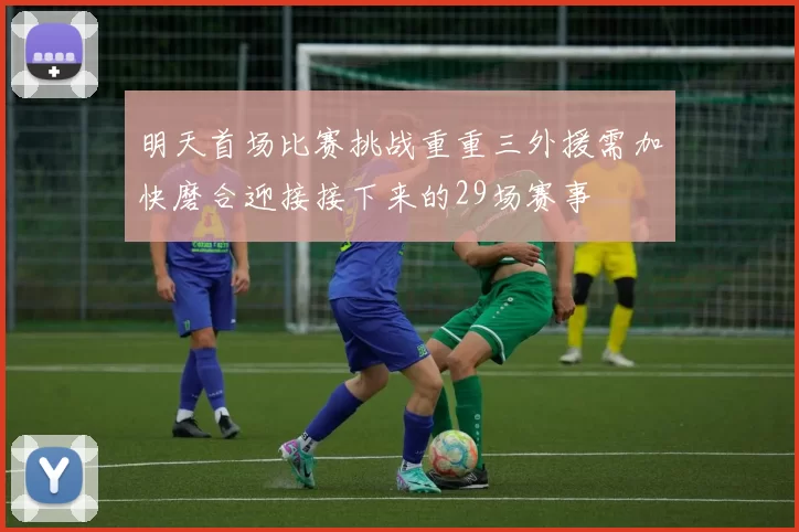 明天首场比赛挑战重重三外援需加快磨合迎接接下来的29场赛事