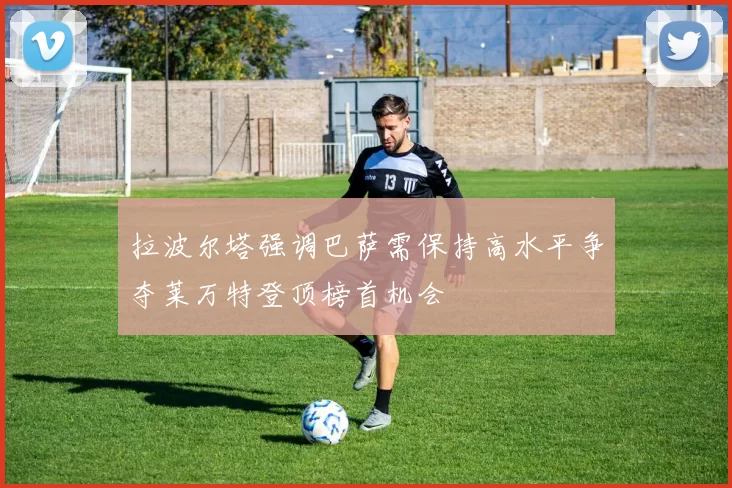 拉波尔塔强调巴萨需保持高水平争夺莱万特登顶榜首机会