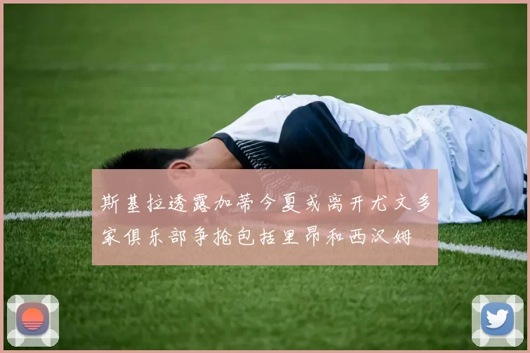 斯基拉透露加蒂今夏或离开尤文多家俱乐部争抢包括里昂和西汉姆