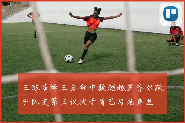 三球黄蜂三分命中数超越罗齐尔跃升队史第三仅次于肯巴与老库里