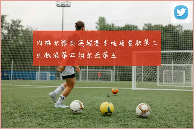 内维尔预测英超赛季结局曼联第三利物浦第四切尔西第五