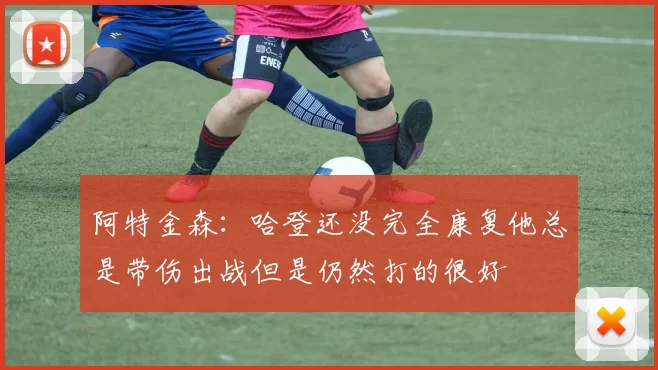 阿特金森：哈登还没完全康复他总是带伤出战但是仍然打的很好