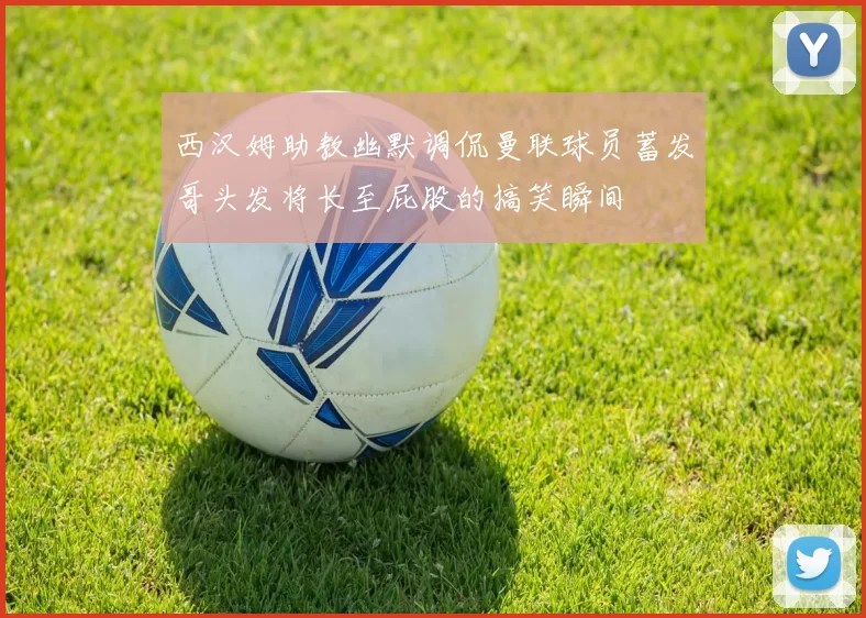 西汉姆助教幽默调侃曼联球员蓄发哥头发将长至屁股的搞笑瞬间