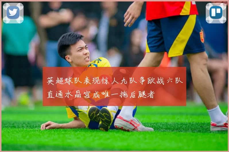 英超球队表现惊人九队争欧战六队直通水晶宫成唯一拖后腿者