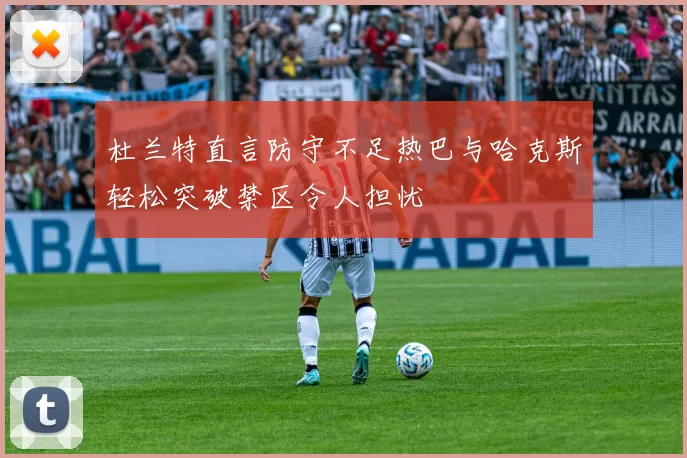 杜兰特直言防守不足热巴与哈克斯轻松突破禁区令人担忧