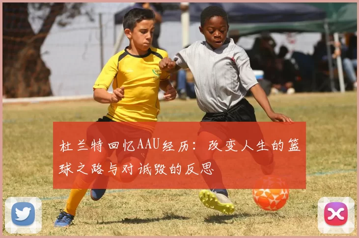 杜兰特回忆AAU经历：改变人生的篮球之路与对诋毁的反思