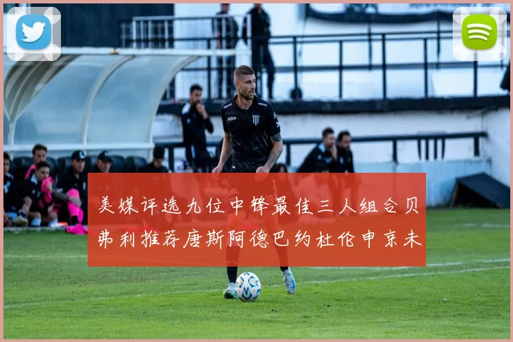 美媒评选九位中锋最佳三人组合贝弗利推荐唐斯阿德巴约杜伦申京未入选