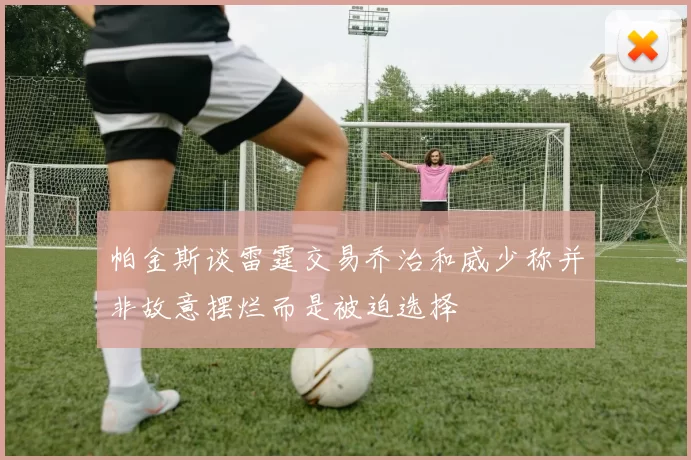 帕金斯谈雷霆交易乔治和威少称并非故意摆烂而是被迫选择