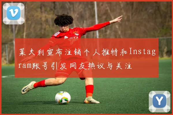 莱夫利宣布注销个人推特和Instagram账号引发网友热议与关注