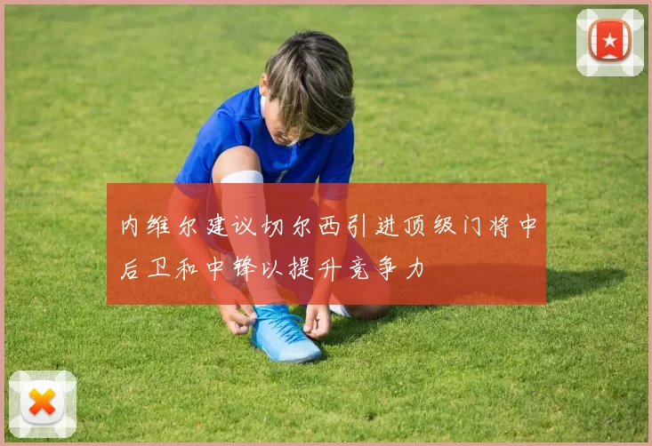 内维尔建议切尔西引进顶级门将中后卫和中锋以提升竞争力
