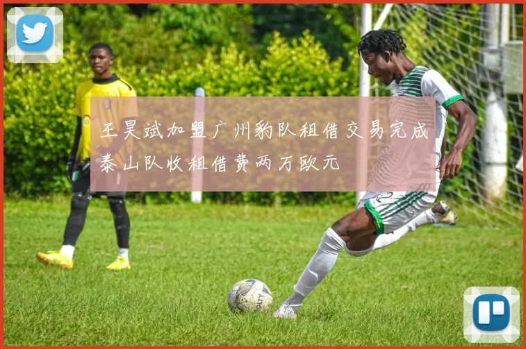 王昊斌加盟广州豹队租借交易完成泰山队收租借费两万欧元