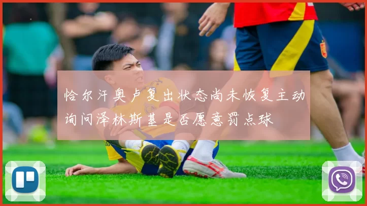 恰尔汗奥卢复出状态尚未恢复主动询问泽林斯基是否愿意罚点球