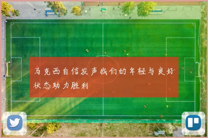 马克西自信发声我们的年轻与良好状态助力胜利
