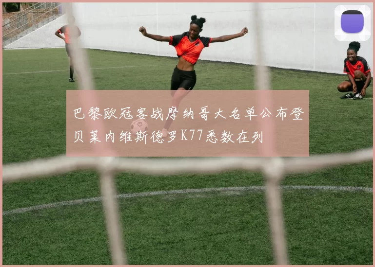 巴黎欧冠客战摩纳哥大名单公布登贝莱内维斯德罗K77悉数在列